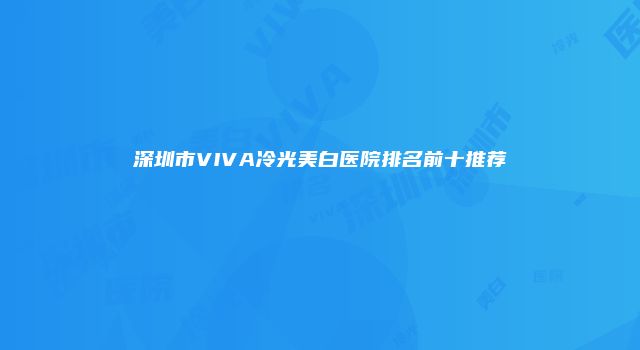 深圳市VIVA冷光美白医院排名前十推荐