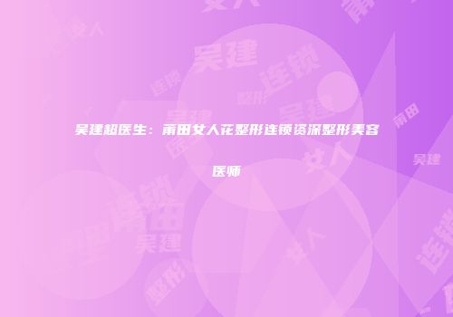 吴建超医生：莆田女人花整形连锁资深整形美容医师