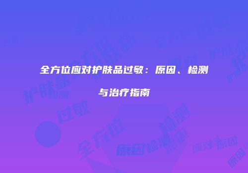 全方位应对护肤品过敏：原因、检测与治疗指南