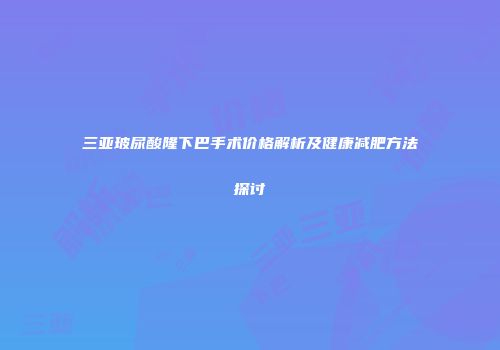 三亚玻尿酸隆下巴手术价格解析及健康减肥方法探讨