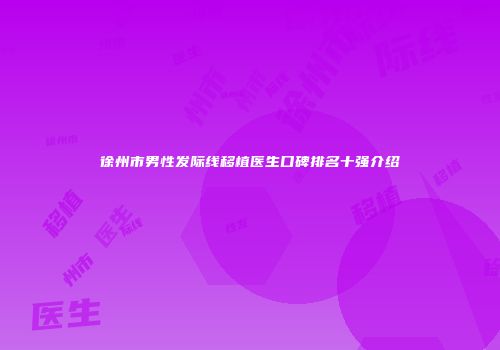 徐州市男性发际线移植医生口碑排名十强介绍