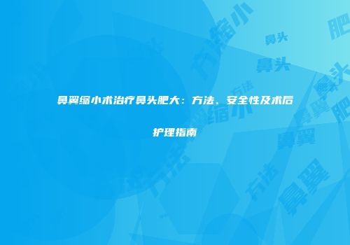 鼻翼缩小术治疗鼻头肥大：方法、安全性及术后护理指南