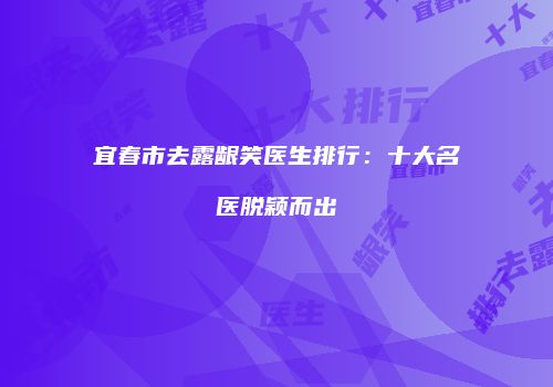 宜春市去露龈笑医生排行:十大名医脱颖而出