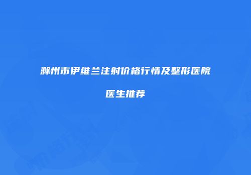 滁州市伊维兰注射价格行情及整形医院医生推荐