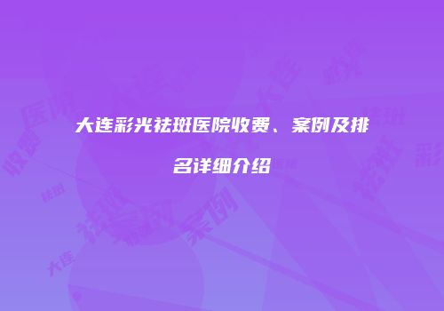 大连彩光祛斑医院收费、案例及排名详细介绍