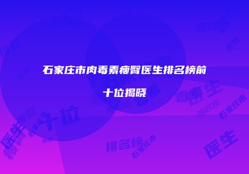石家庄市肉毒素瘦臀医生排名榜前十位揭晓
