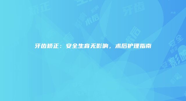 牙齿矫正：安全生育无影响，术后护理指南
