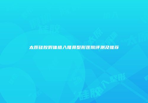 太原硅胶假体植入隆鼻整形医院评测及推荐