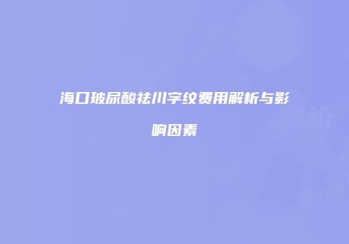 海口玻尿酸祛川字纹费用解析与影响因素