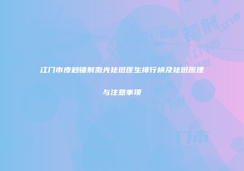 江门市皮秒镭射激光祛斑医生排行榜及祛斑原理与注意事项