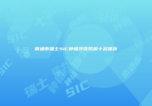 南通市瑞士SIC种植牙医院前十名推荐