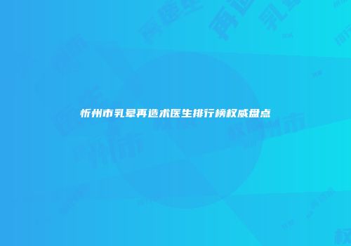 忻州市乳晕再造术医生排行榜权威盘点