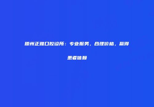 滕州正雅口腔诊所：专业服务，合理价格，赢得患者信赖