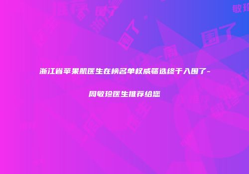 浙江省苹果肌医生在榜名单权威筛选终于入围了-周敏珍医生推荐给您