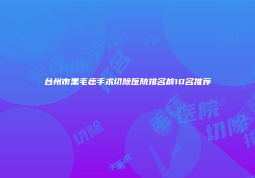 台州市黑毛痣手术切除医院排名前10名推荐