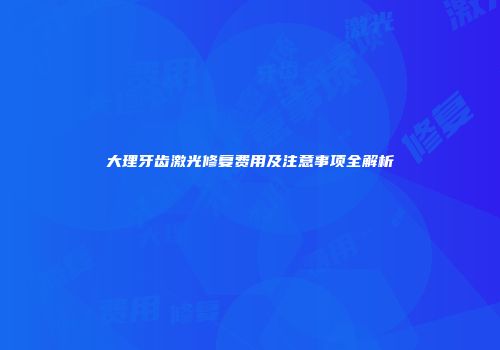 大理牙齿激光修复费用及注意事项全解析