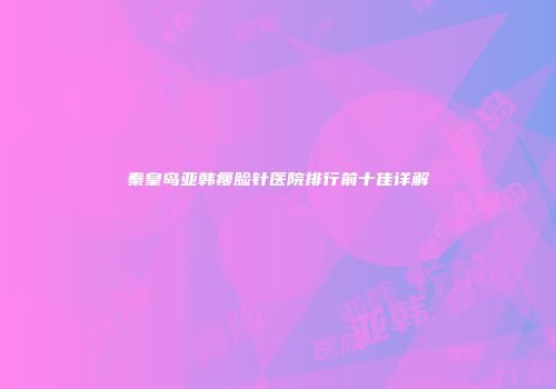 秦皇岛亚韩瘦脸针医院排行前十佳详解