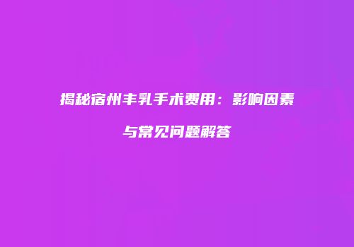 揭秘宿州丰乳手术费用：影响因素与常见问题解答