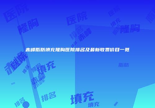 赤峰脂肪填充隆胸医院排名及最新收费价目一览