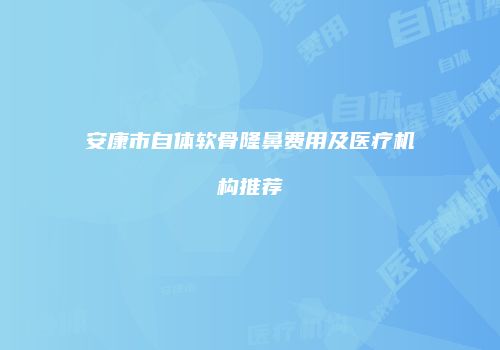 安康市自体软骨隆鼻费用及医疗机构推荐