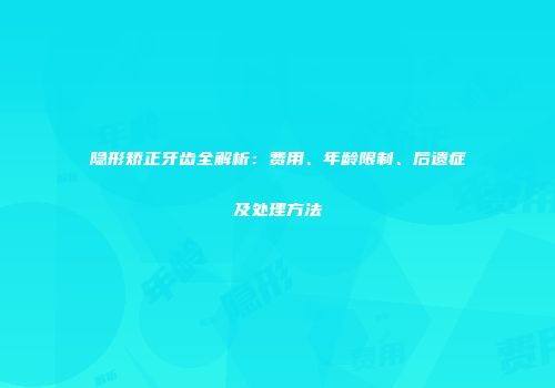隐形矫正牙齿全解析：费用、年龄限制、后遗症及处理方法