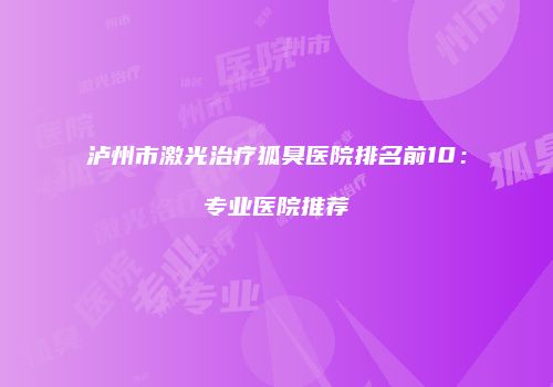 泸州市激光治疗狐臭医院排名前10：专业医院推荐