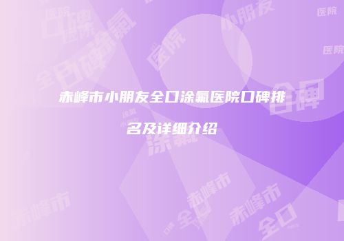 赤峰市小朋友全口涂氟医院口碑排名及详细介绍