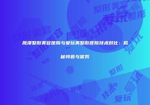 鹰潭整形美容医院与爱玩美整形医院技术对比：揭秘特色与优势