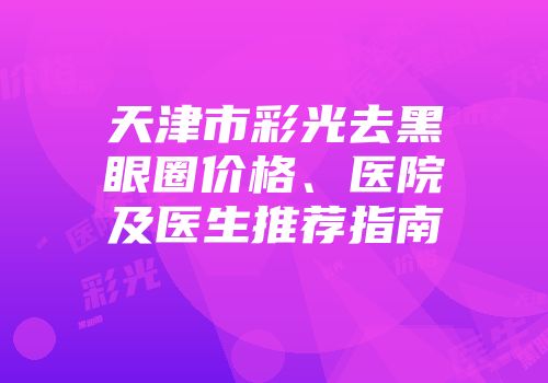 天津市彩光去黑眼圈价格、医院及医生推荐指南