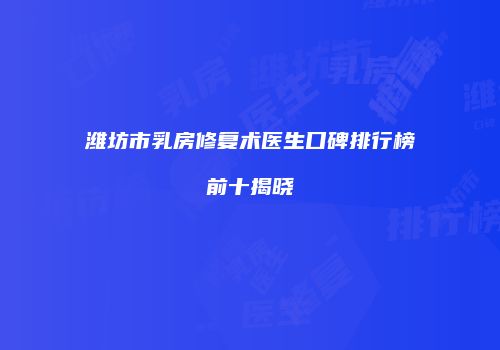 潍坊市乳房修复术医生口碑排行榜前十揭晓