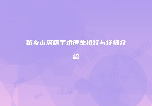 新乡市溶脂手术医生排行与详细介绍
