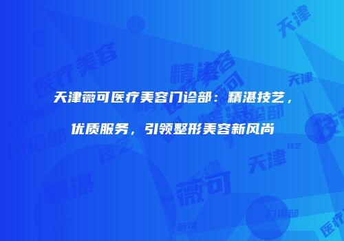 天津薇可医疗美容门诊部：精湛技艺，优质服务，引领整形美容新风尚