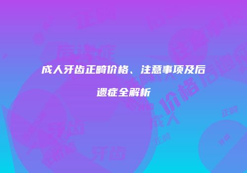 成人牙齿正畸价格、注意事项及后遗症全解析