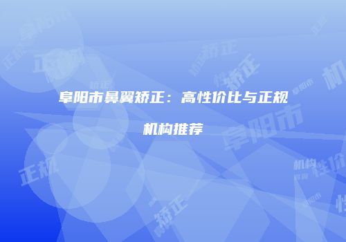 阜阳市鼻翼矫正：高性价比与正规机构推荐
