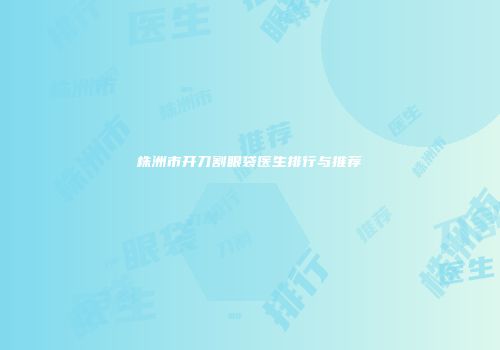 株洲市开刀割眼袋医生排行与推荐
