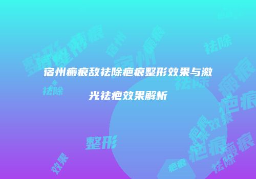 宿州瘢痕敌祛除疤痕整形效果与激光祛疤效果解析
