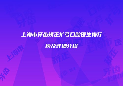 上海市牙齿矫正扩弓口腔医生排行榜及详细介绍