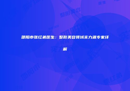邵阳市张红弟医生：整形美容领域实力派专家详解