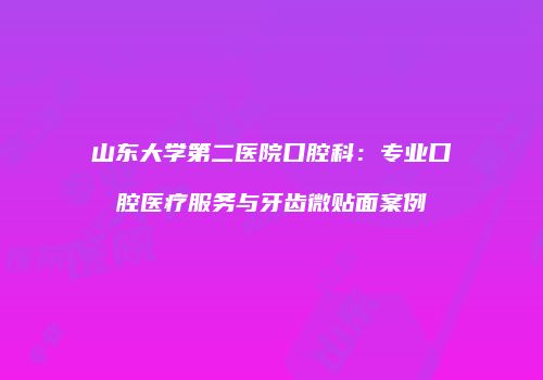 山东大学第二医院口腔科:专业口腔医疗服务与牙齿微贴面案例