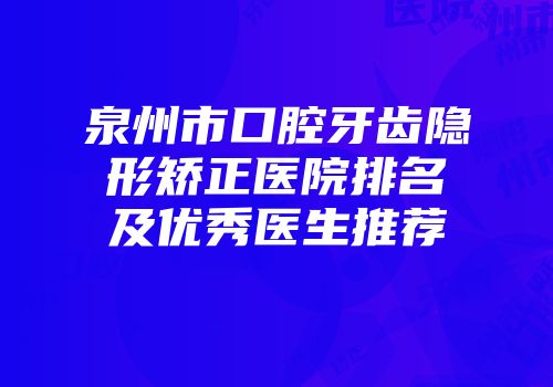 泉州市口腔牙齿隐形矫正医院排名及优秀医生推荐