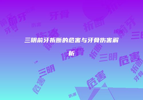 三明前牙折断的危害与牙骨伤害解析