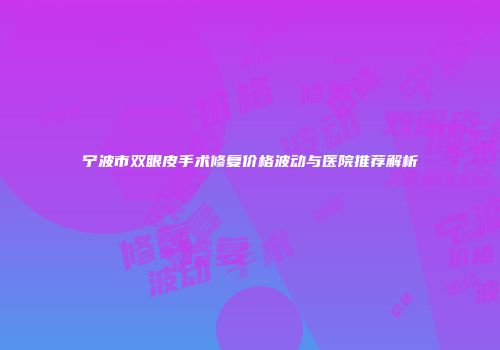 宁波市双眼皮手术修复价格波动与医院推荐解析
