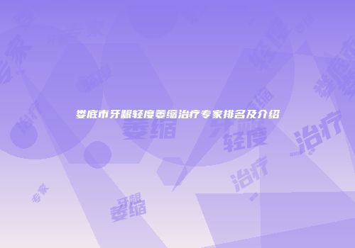 娄底市牙龈轻度萎缩治疗专家排名及介绍