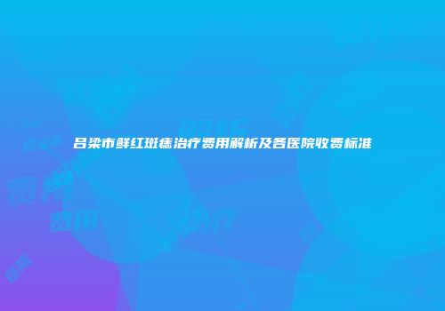 吕梁市鲜红斑痣治疗费用解析及各医院收费标准