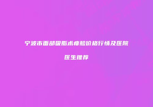 宁波市面部吸脂术瘦脸价格行情及医院医生推荐