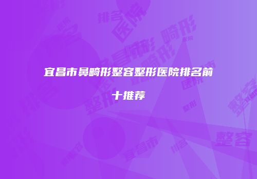 宜昌市鼻畸形整容整形医院排名前十推荐