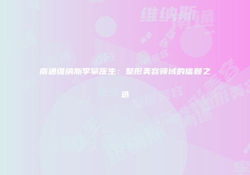 南通维纳斯李攀医生：整形美容领域的信赖之选