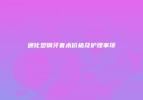 通化塑钢牙套术价格及护理事项