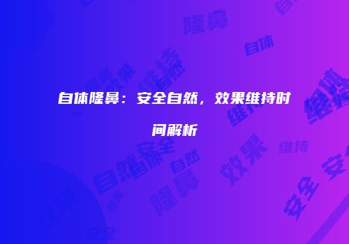 自体隆鼻：安全自然，效果维持时间解析