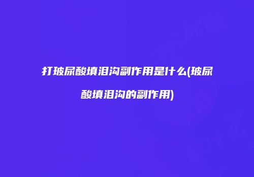 打玻尿酸填泪沟副作用是什么(玻尿酸填泪沟的副作用)